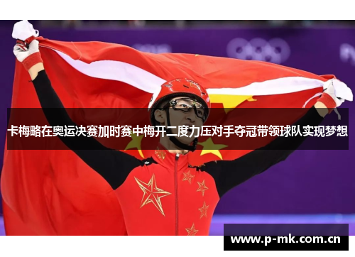 卡梅略在奥运决赛加时赛中梅开二度力压对手夺冠带领球队实现梦想