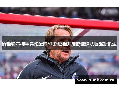 舒斯特尔接手弗赖堡帅印 新征程开启或迎球队崛起新机遇
