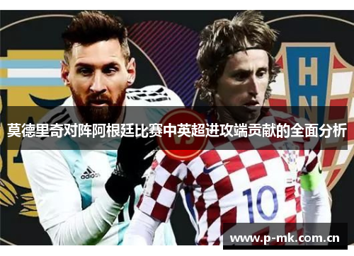 莫德里奇对阵阿根廷比赛中英超进攻端贡献的全面分析
